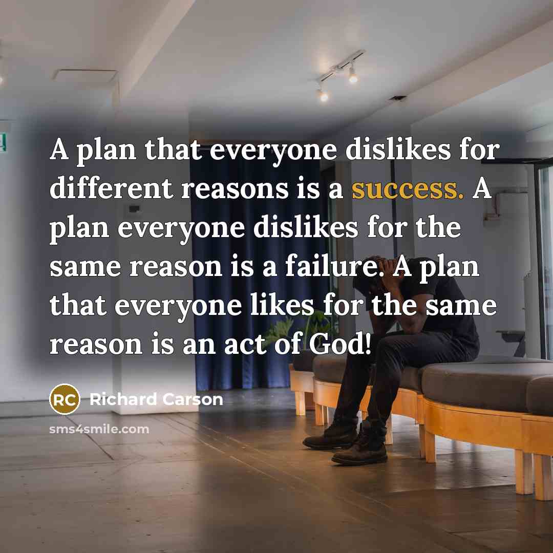 “A plan that everyone dislikes for different reasons is a success. A plan everyone dislikes for the same reason is a failure. A plan that everyone likes for the same reason is an act of God!” quote by Richard Carson