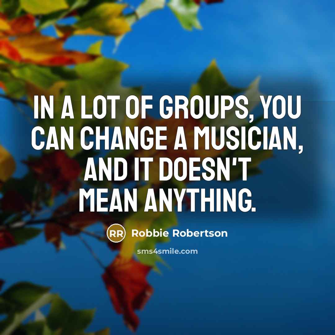 “In a lot of groups, you can change a musician,…” quote by Robbie Robertson