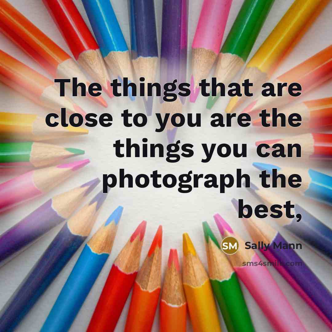 “The things that are close to you are the things…” quote by Sally Mann