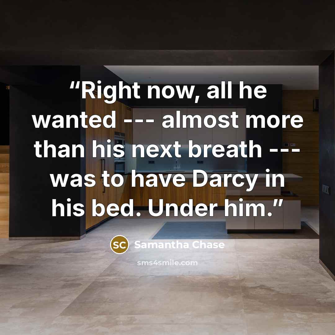 “Right now, all he wanted --- almost more than his next breath --- was to have Darcy in his bed. Under him.” quote by Samantha Chase