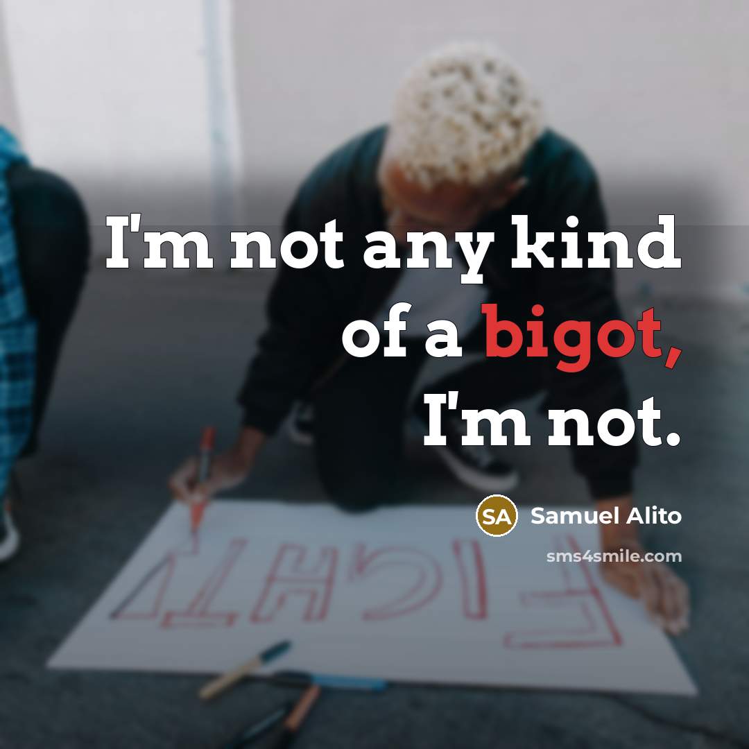 “I'm not any kind of a bigot, I'm not.” quote by Samuel Alito
