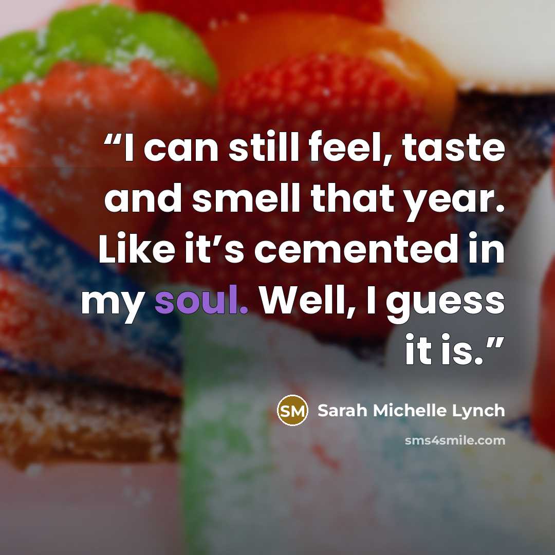 “I can still feel, taste and smell that year. Like it’s cemented in my soul. Well, I guess it is.” quote by Sarah Michelle Lynch