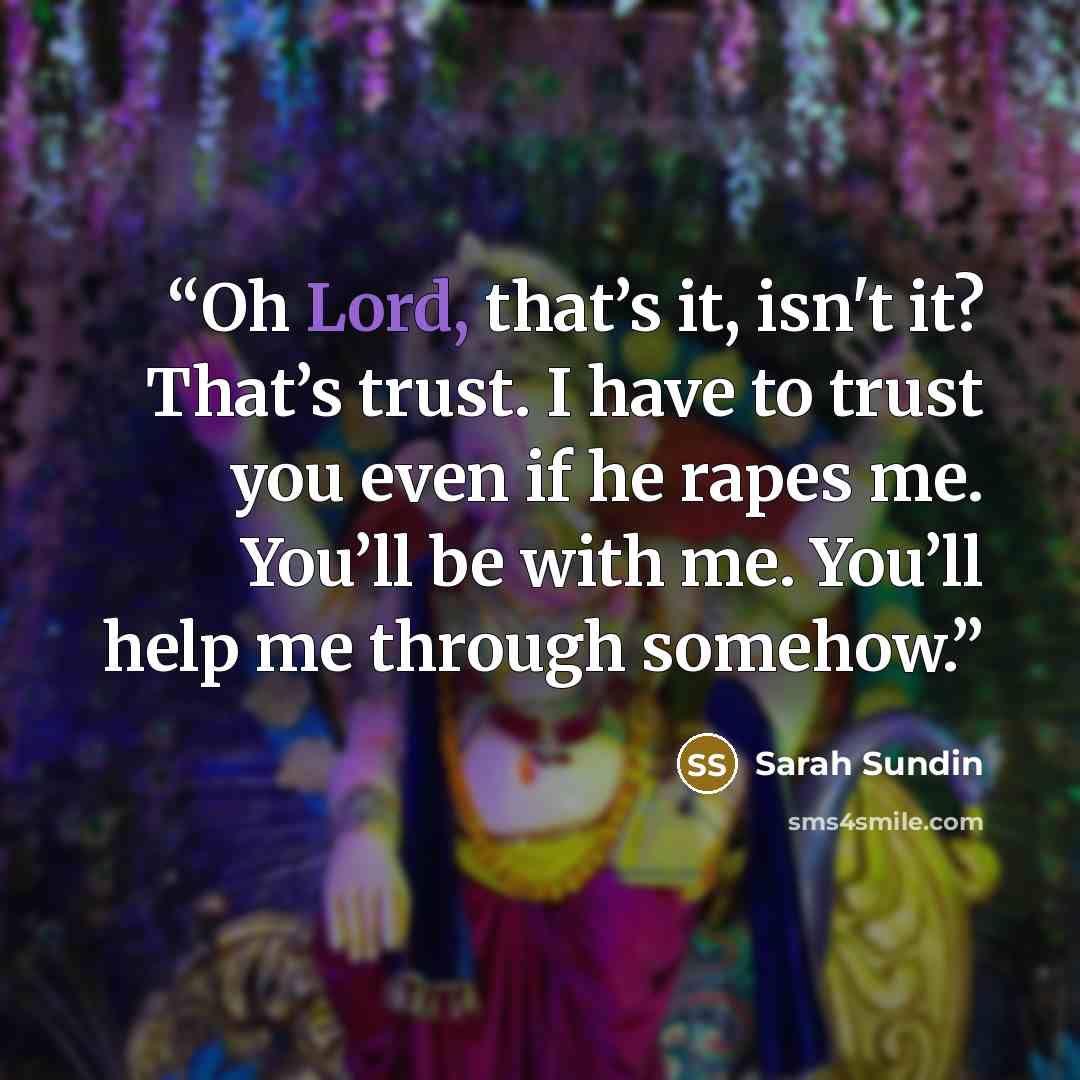“Oh Lord, that’s it, isn't it? That’s trust. I have to trust you even if he rapes me. You’ll be with me. You’ll help me through somehow.” quote by Sarah Sundin