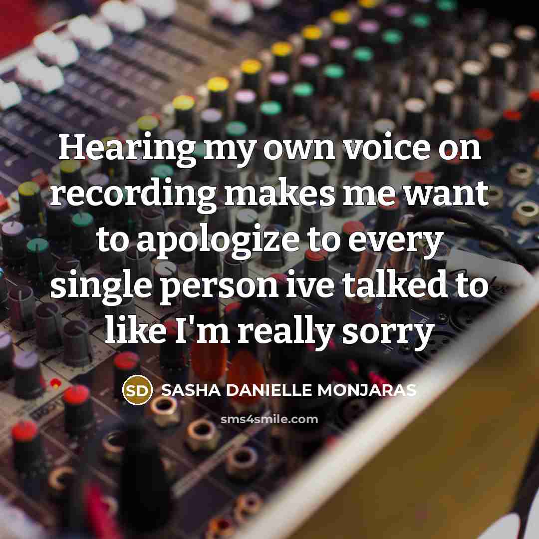 “Hearing my own voice on recording makes me want to apologize to every single person ive talked to like I'm really sorry” quote by Sasha Danielle Monjaras