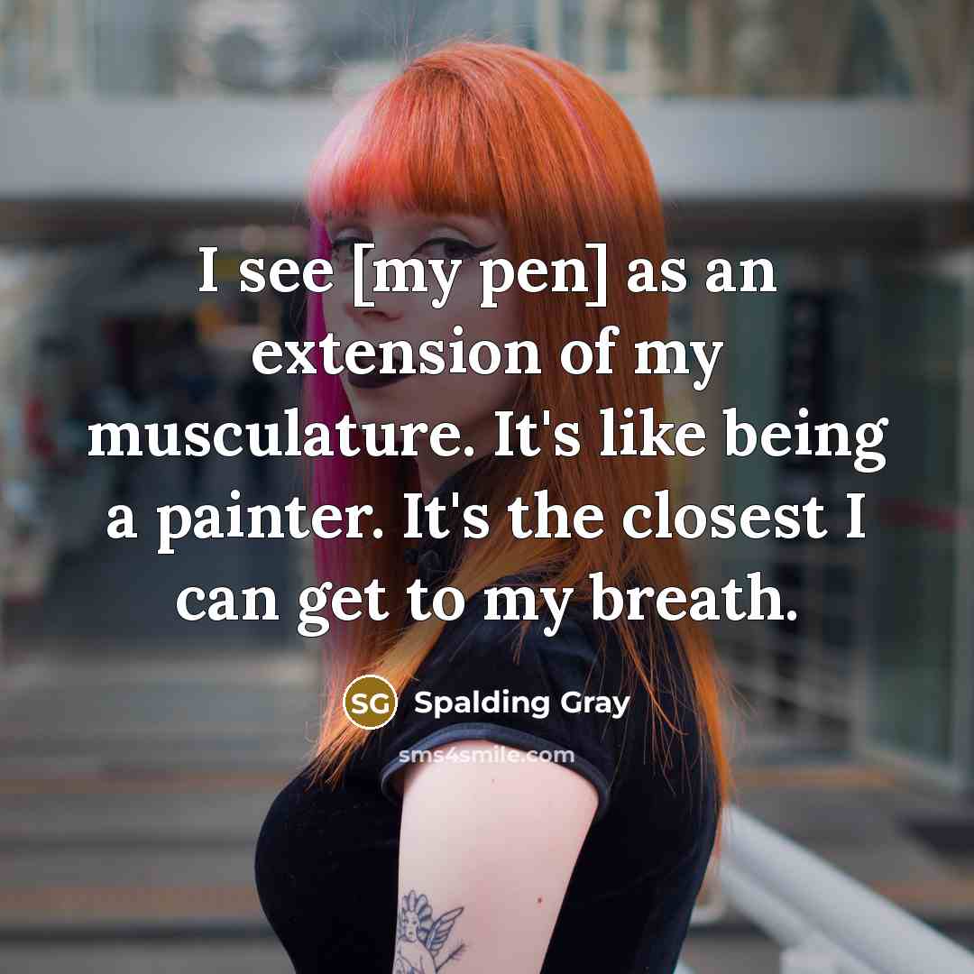 “I see [my pen] as an extension of my musculature.…” quote by Spalding Gray