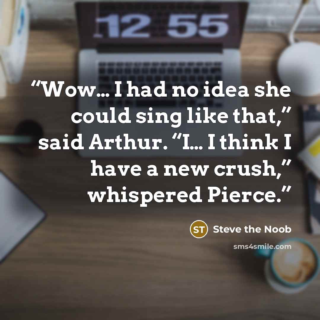 “Wow… I had no idea she could sing like that,” said Arthur. “I… I think I have a new crush,” whispered Pierce.” quote by Steve the Noob