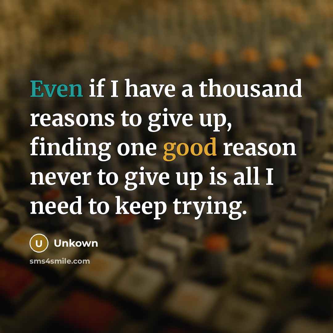 “Even if I have a thousand reasons to give up, finding one good reason never to give up is all I need to keep trying.” quote by Unkown
