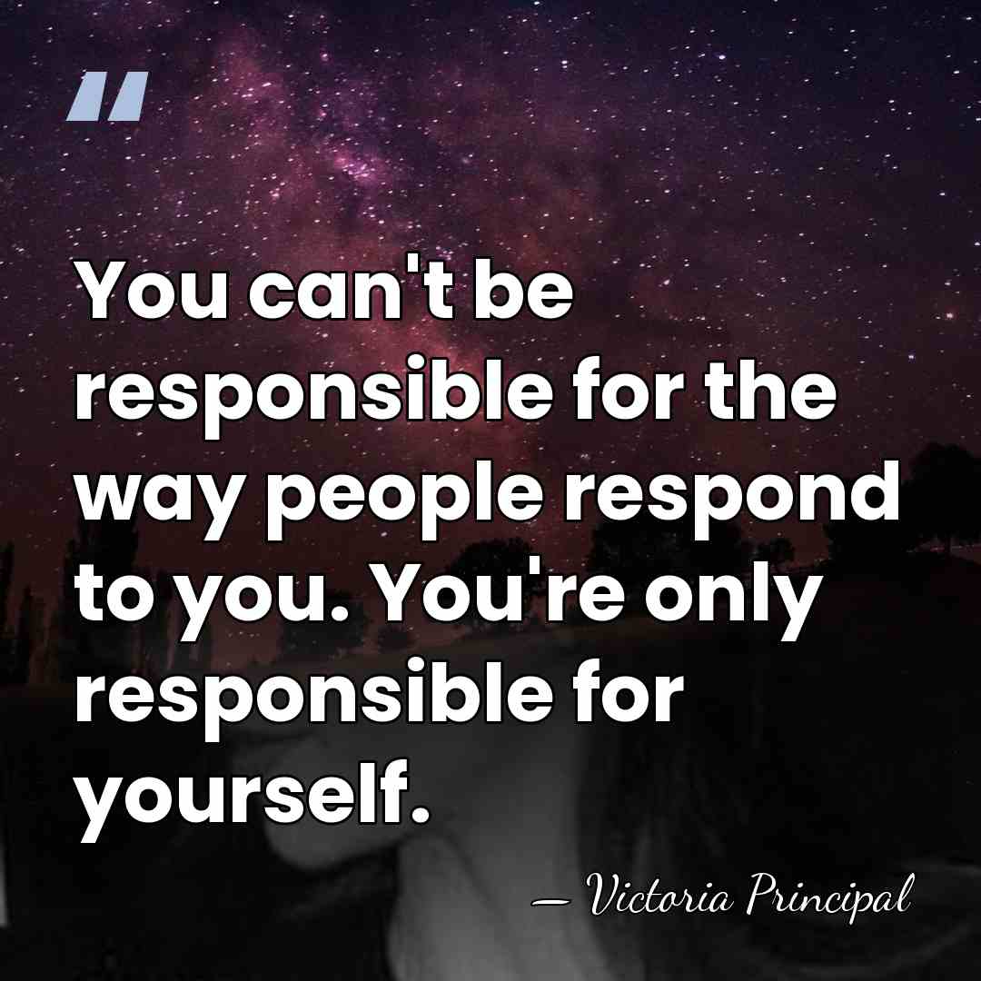 You can't be responsible for the way people respond to you. You're&hellip; - Victoria Principal