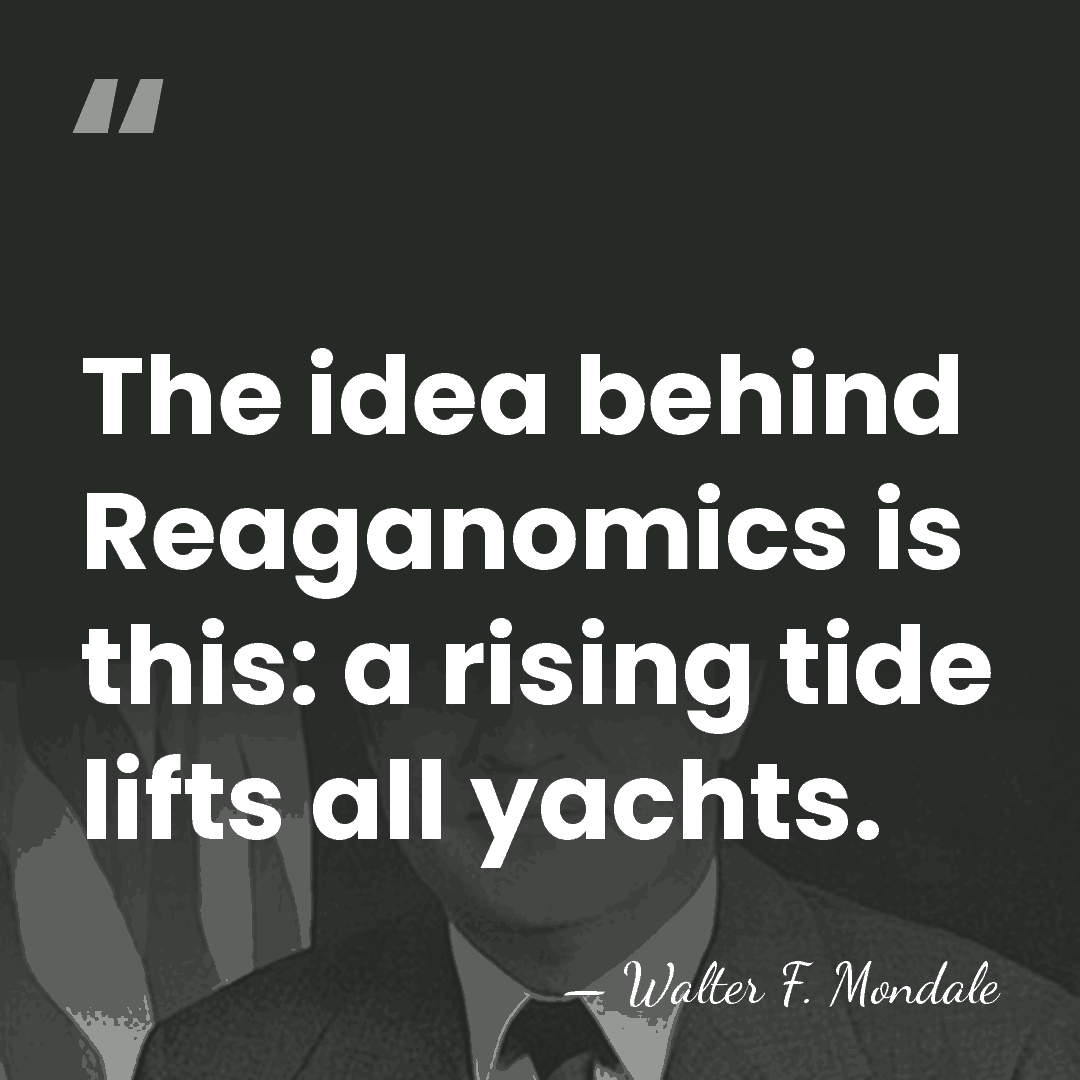 The idea behind Reaganomics is this: a rising tide lifts all yachts. - Walter F. Mondale