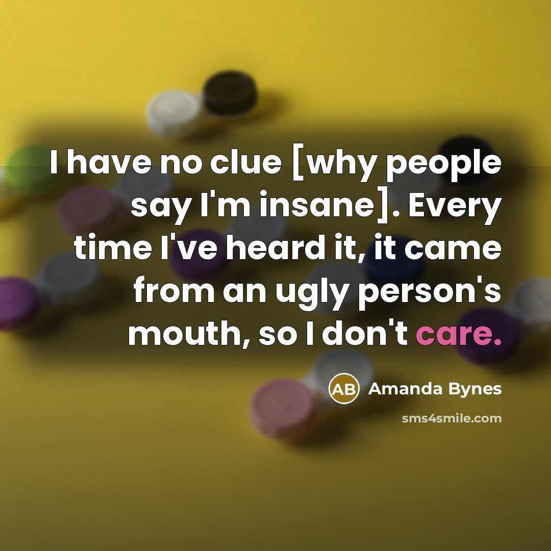 “I have no clue [why people say I'm insane]. Every…” quote by Amanda Bynes