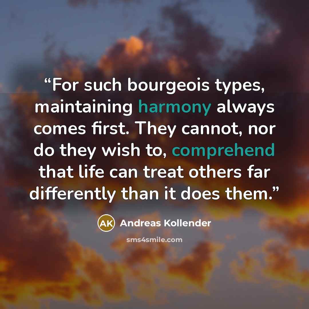 “For such bourgeois types, maintaining harmony always comes first. They cannot, nor do they wish to, comprehend that life can treat others far differently than it does them.” quote by Andreas Kollender