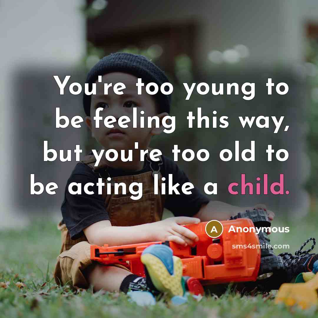 “You're too young to be feeling this way, but you're too old to be acting like a child.” quote by Anonymous