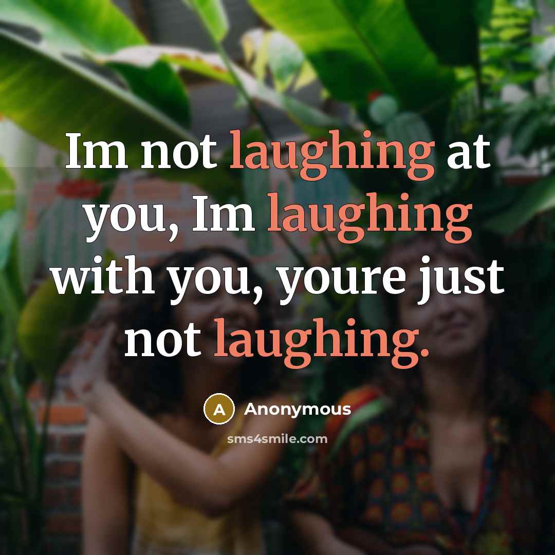 “Im not laughing at you, Im laughing with you, youre just not laughing.” quote by Anonymous