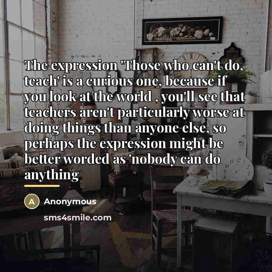 “The expression 'Those who can't do, teach' is a curious…” quote by Anonymous