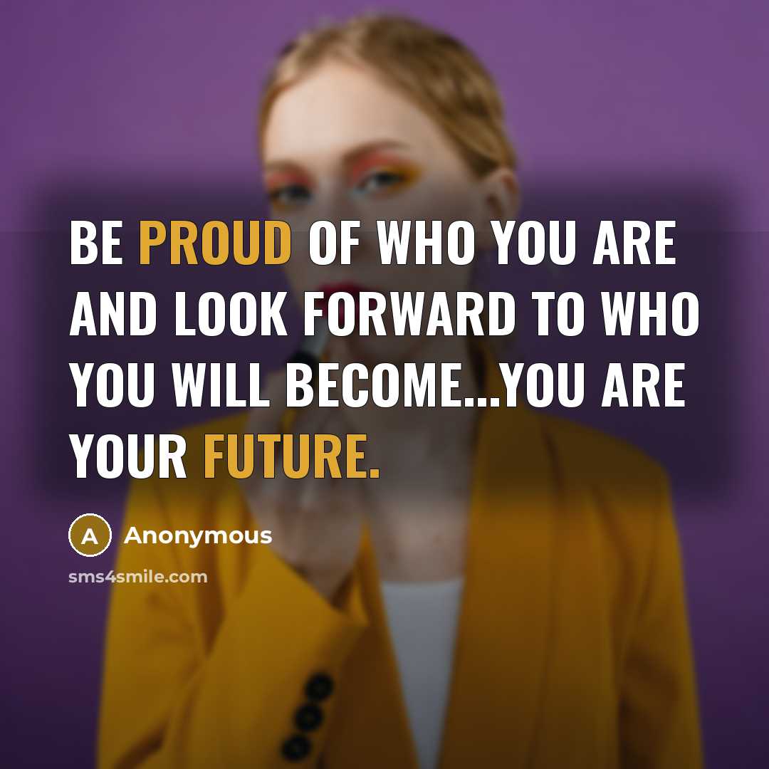 “Be proud of who you are and look forward to who you will become...you are your future.” quote by Anonymous