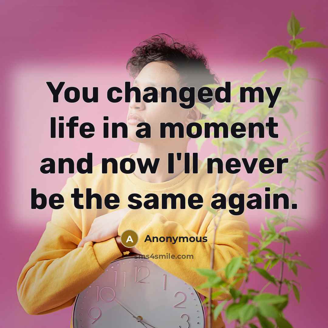 “You changed my life in a moment and now I'll never be the same again.” quote by Anonymous