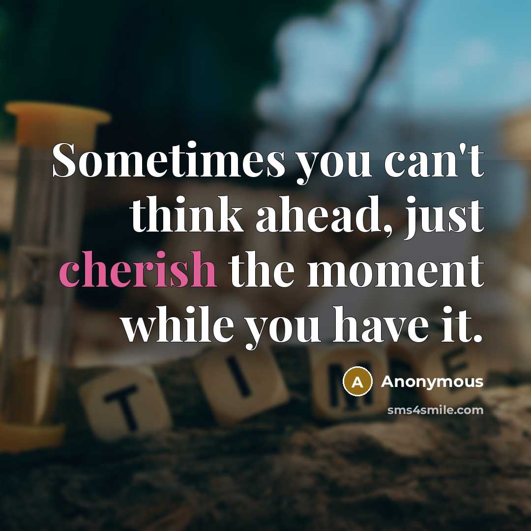 “Sometimes you can't think ahead, just cherish the moment while you have it.” quote by Anonymous