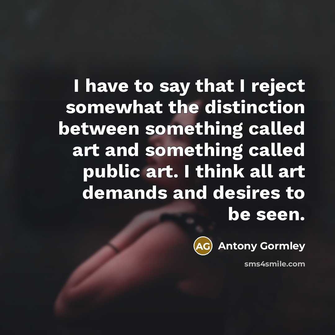 “I have to say that I reject somewhat the distinction…” quote by Antony Gormley