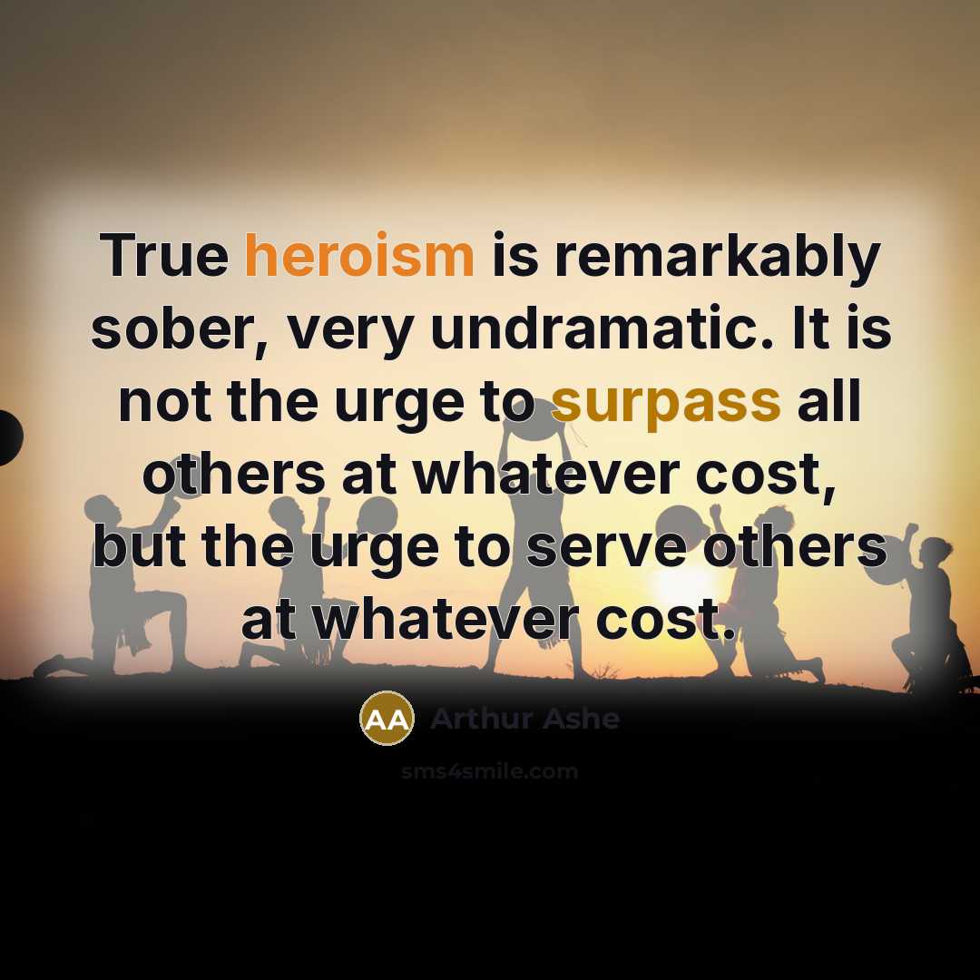 “True heroism is remarkably sober, very undramatic. It is not the urge to surpass all others at whatever cost, but the urge to serve others at whatever cost.” quote by Arthur Ashe