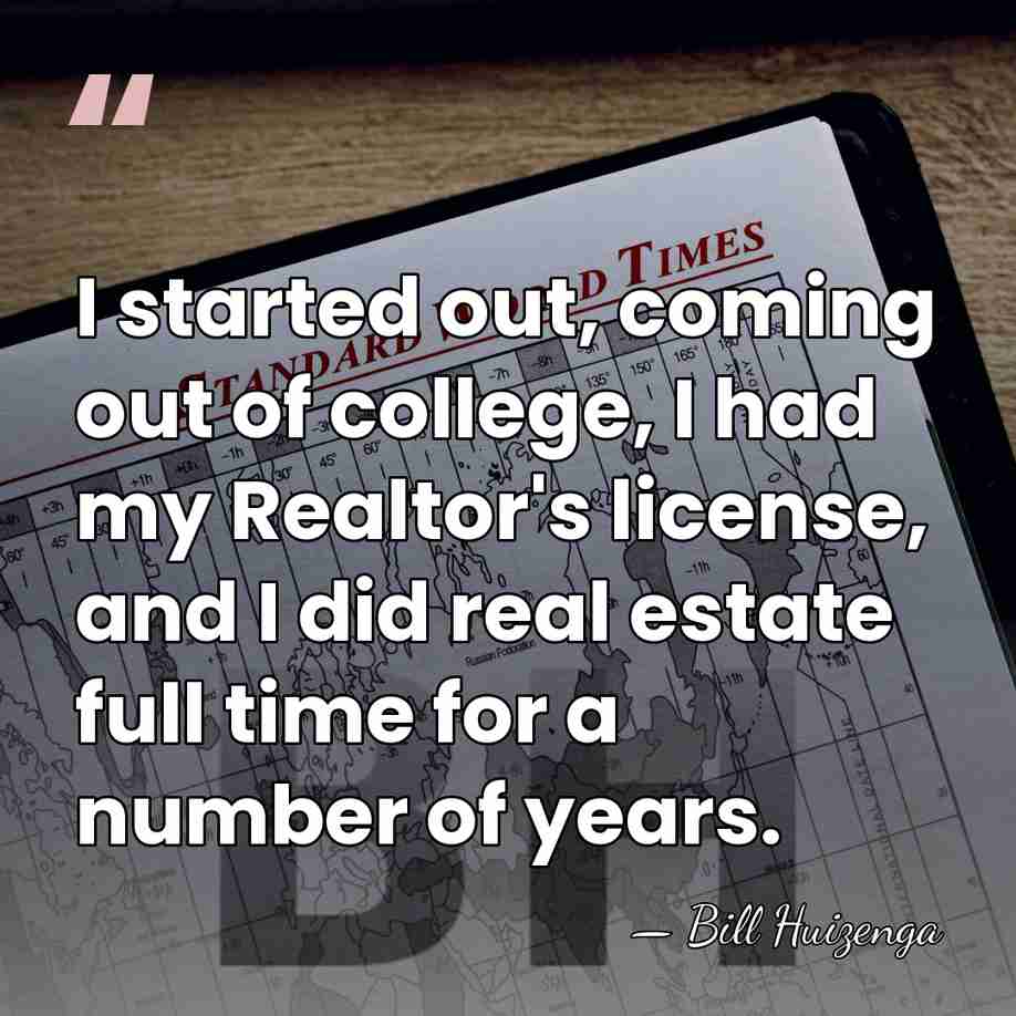 I started out, coming out of college, I had my Realtor's license,&hellip; - Bill Huizenga