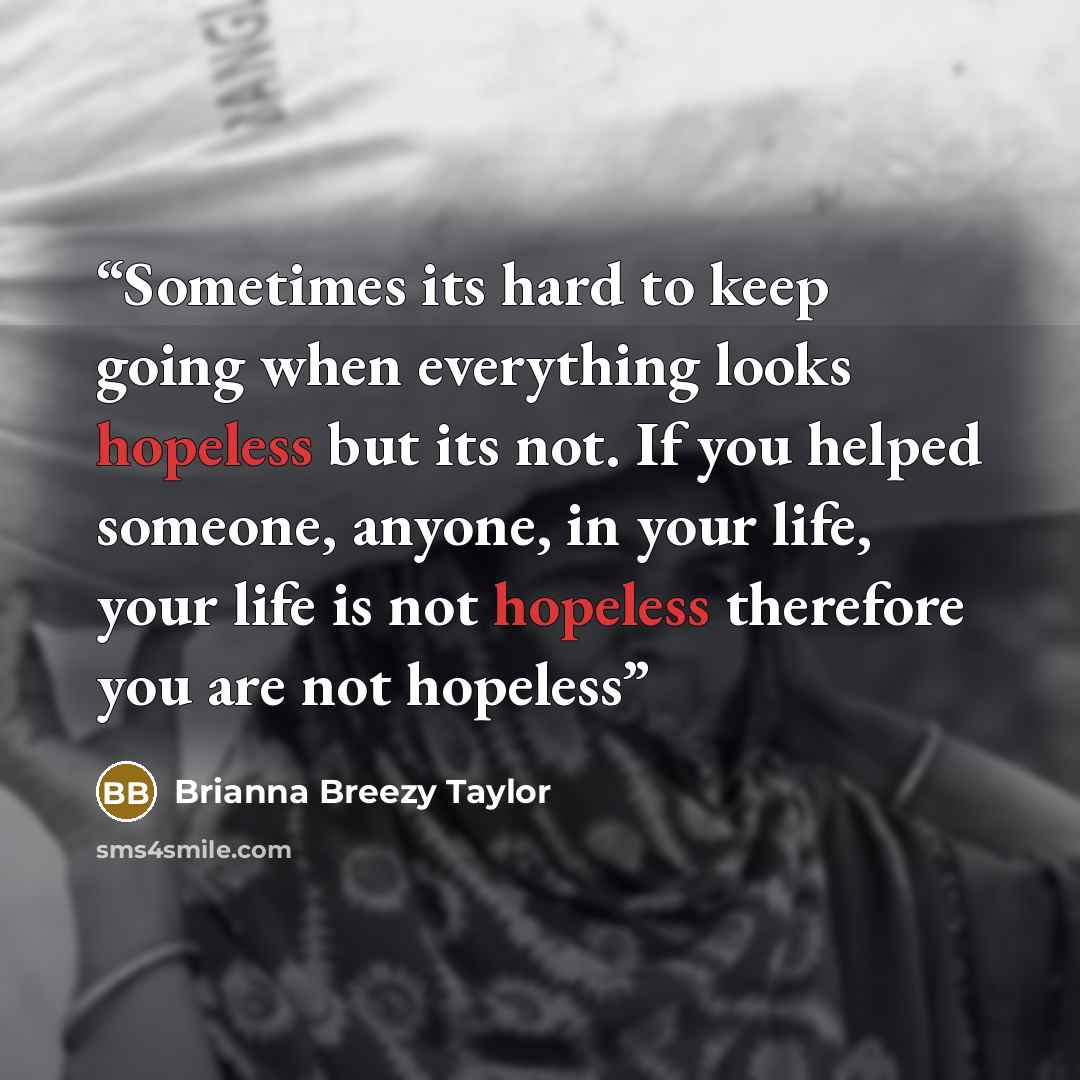 “Sometimes its hard to keep going when everything looks hopeless but its not. If you helped someone, anyone, in your life, your life is not hopeless therefore you are not hopeless” quote by Brianna Breezy Taylor