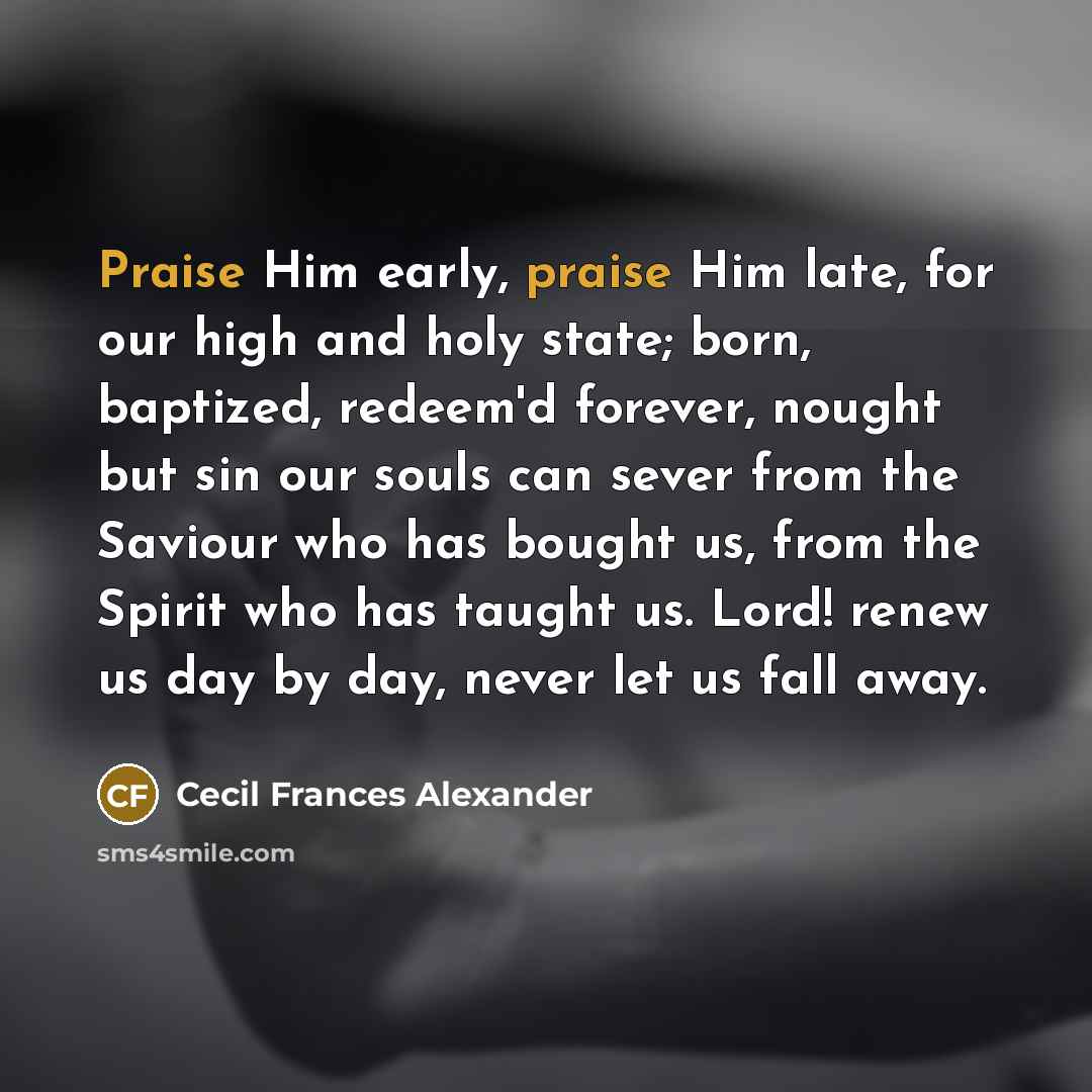 “Praise Him early, praise Him late, for our high and…” quote by Cecil Frances Alexander