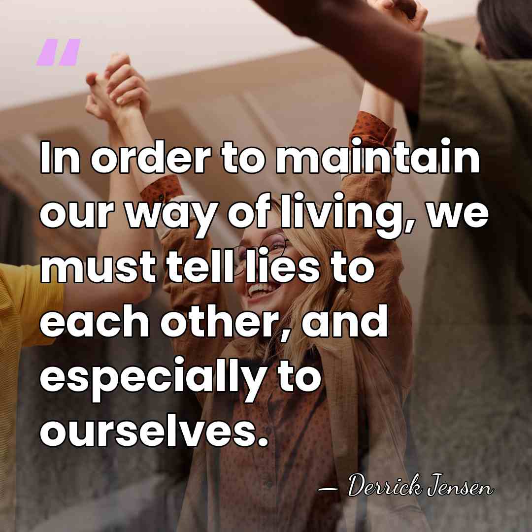 In order to maintain our way of living, we must tell lies&hellip; - Derrick Jensen