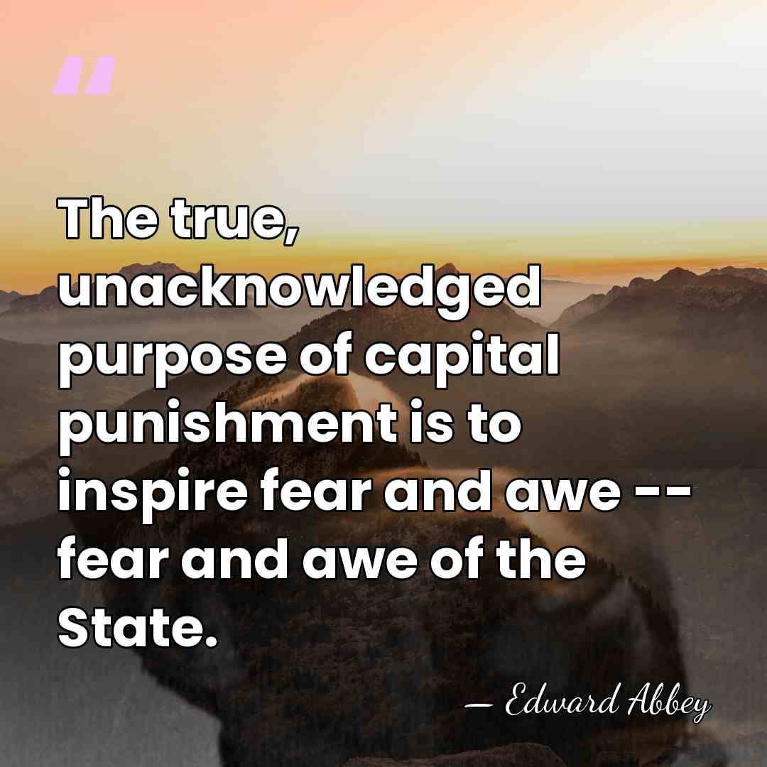 The true, unacknowledged purpose of capital punishment is to inspire fear and&hellip; - Edward Abbey