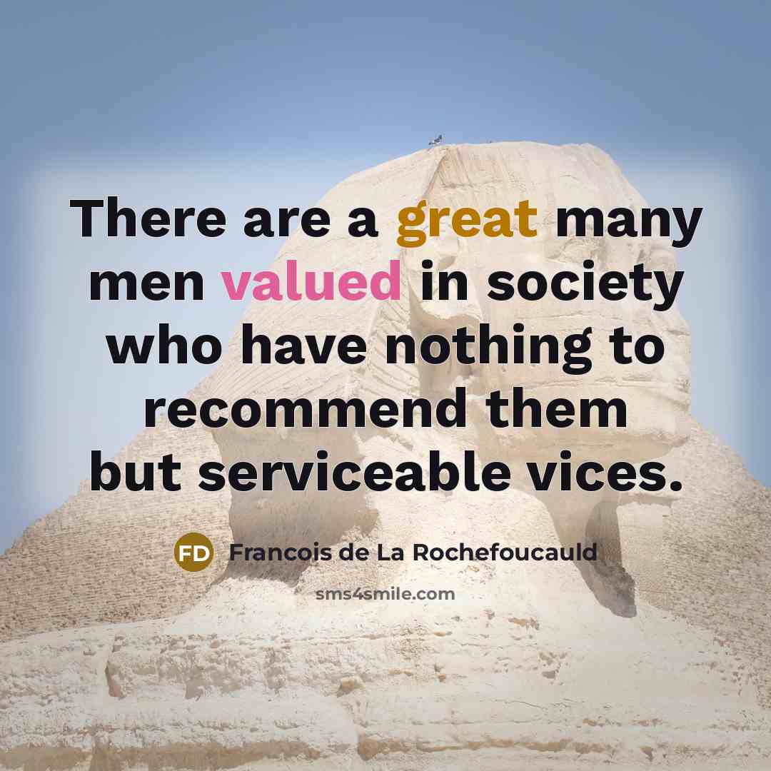 “There are a great many men valued in society who have nothing to recommend them but serviceable vices.” quote by Francois de La Rochefoucauld