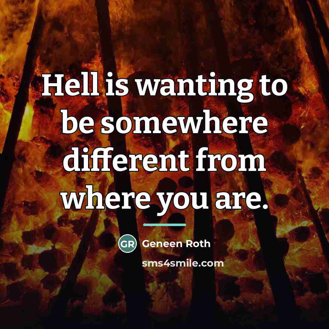 “Hell is wanting to be somewhere different from where you…” quote by Geneen Roth