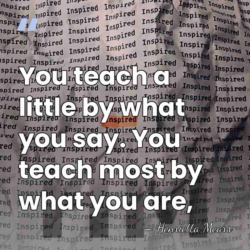 You teach a little by what you say. You teach most by&hellip; - Henrietta Mears