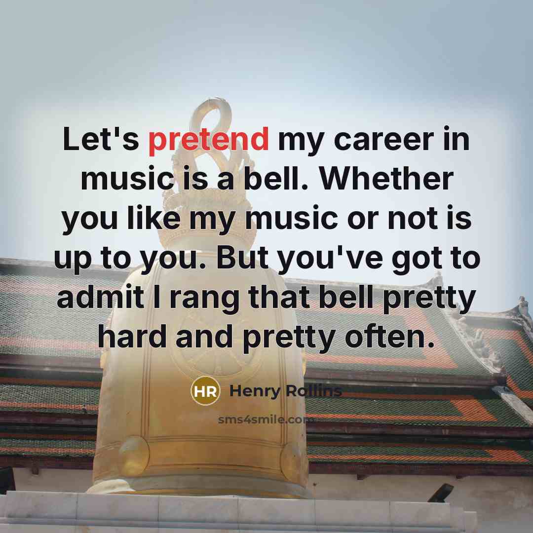 “Let's pretend my career in music is a bell. Whether…” quote by Henry Rollins
