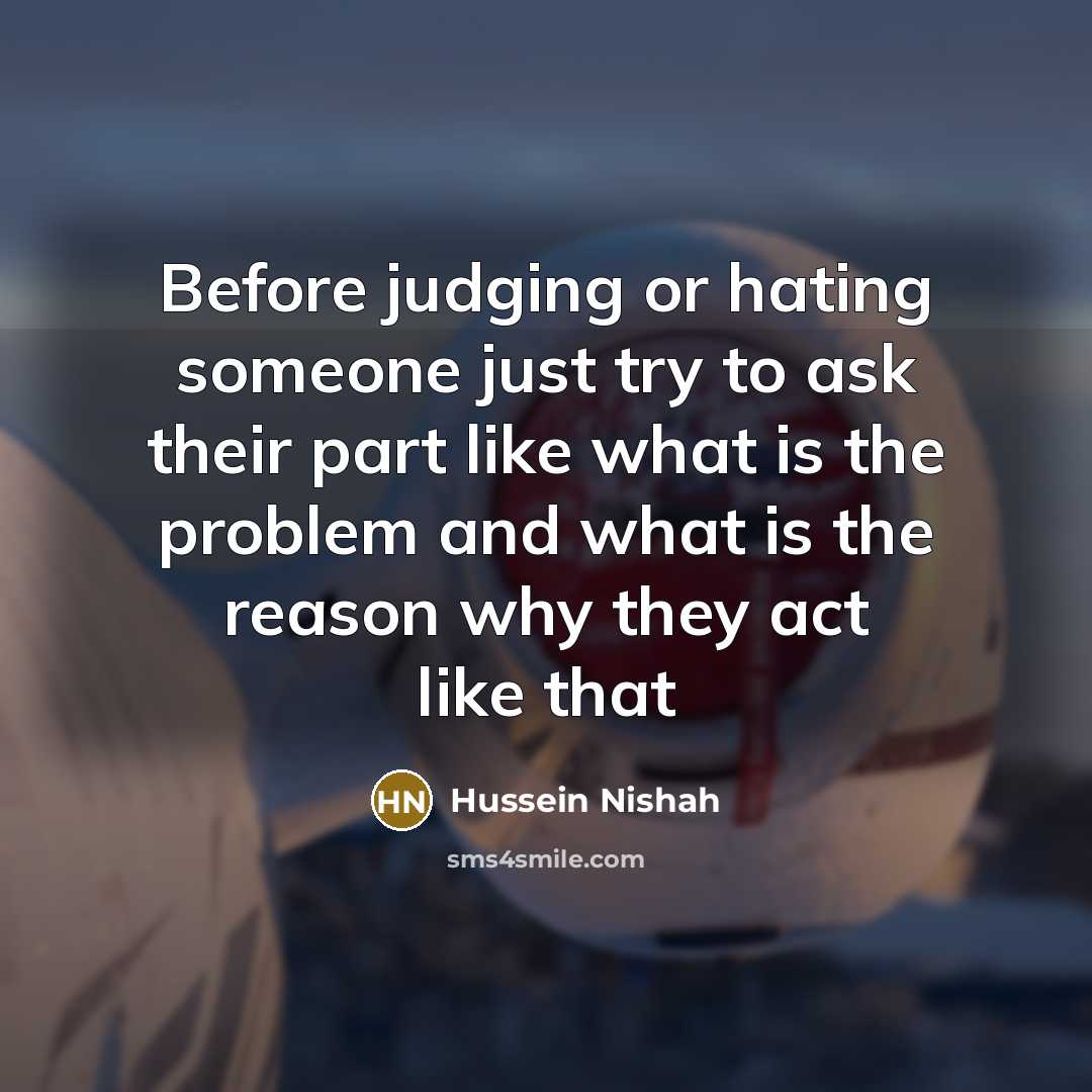 “Before judging or hating someone just try to ask their part like what is the problem and what is the reason why they act like that” quote by Hussein Nishah