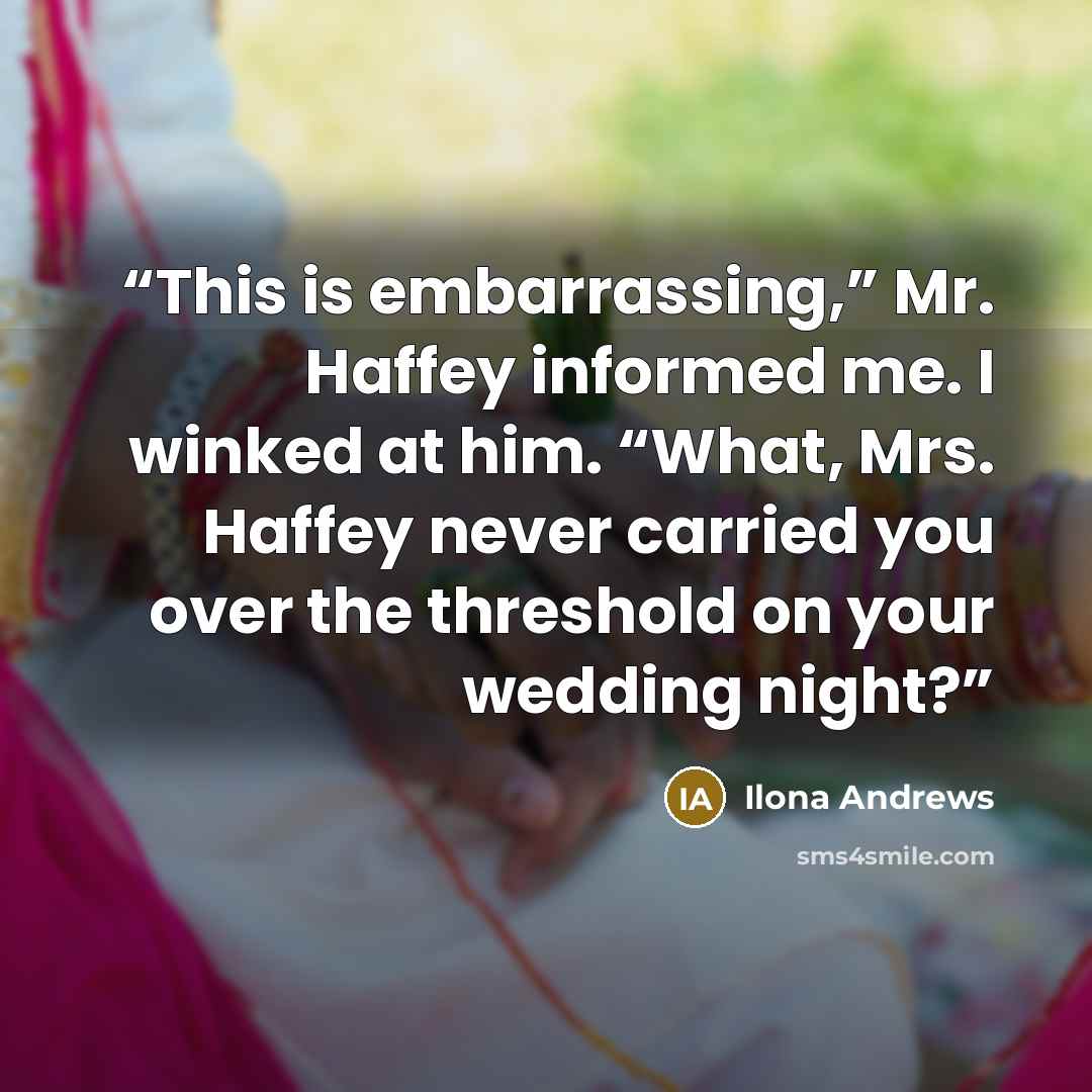 “This is embarrassing,” Mr. Haffey informed me. I winked at him. “What, Mrs. Haffey never carried you over the threshold on your wedding night?” quote by Ilona Andrews