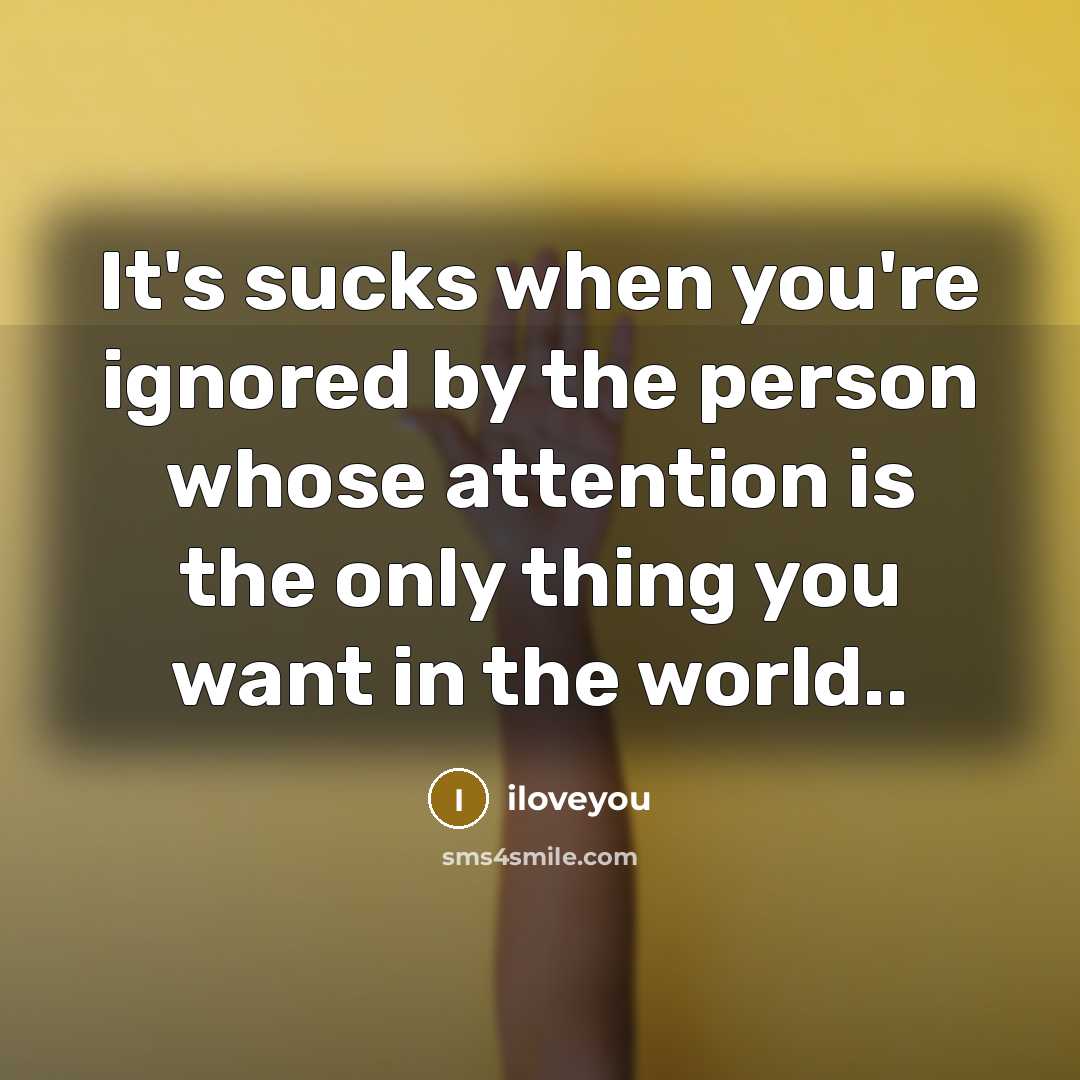 “It's sucks when you're ignored by the person whose attention is the only thing you want in the world..” quote by iloveyou