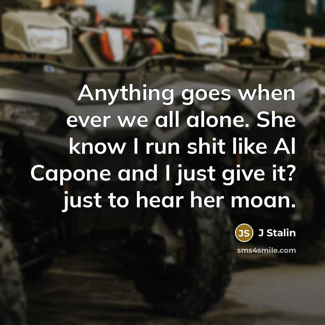 “Anything goes when ever we all alone. She know I run shit like Al Capone and I just give it? just to hear her moan.” quote by J Stalin