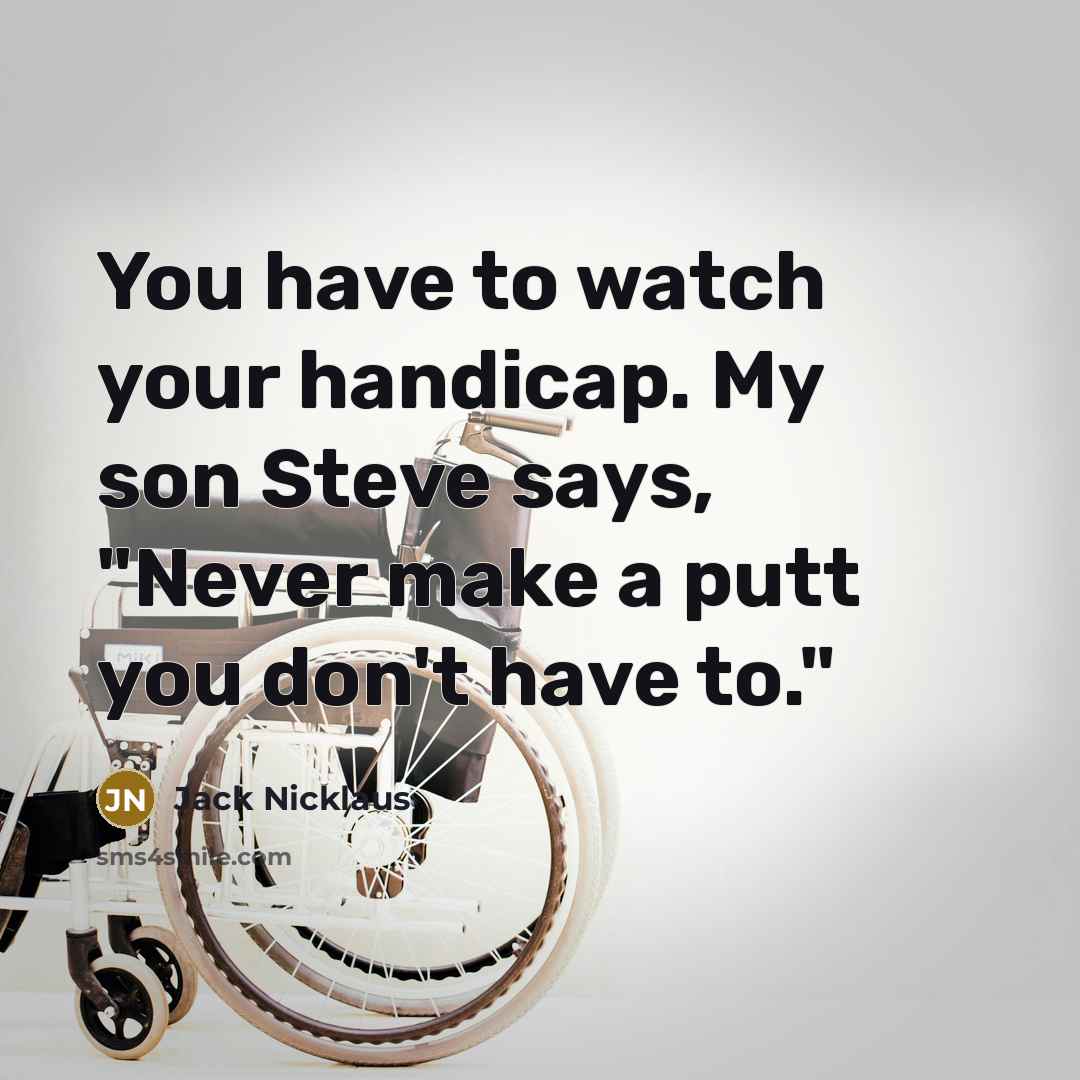“You have to watch your handicap. My son Steve says,…” quote by Jack Nicklaus