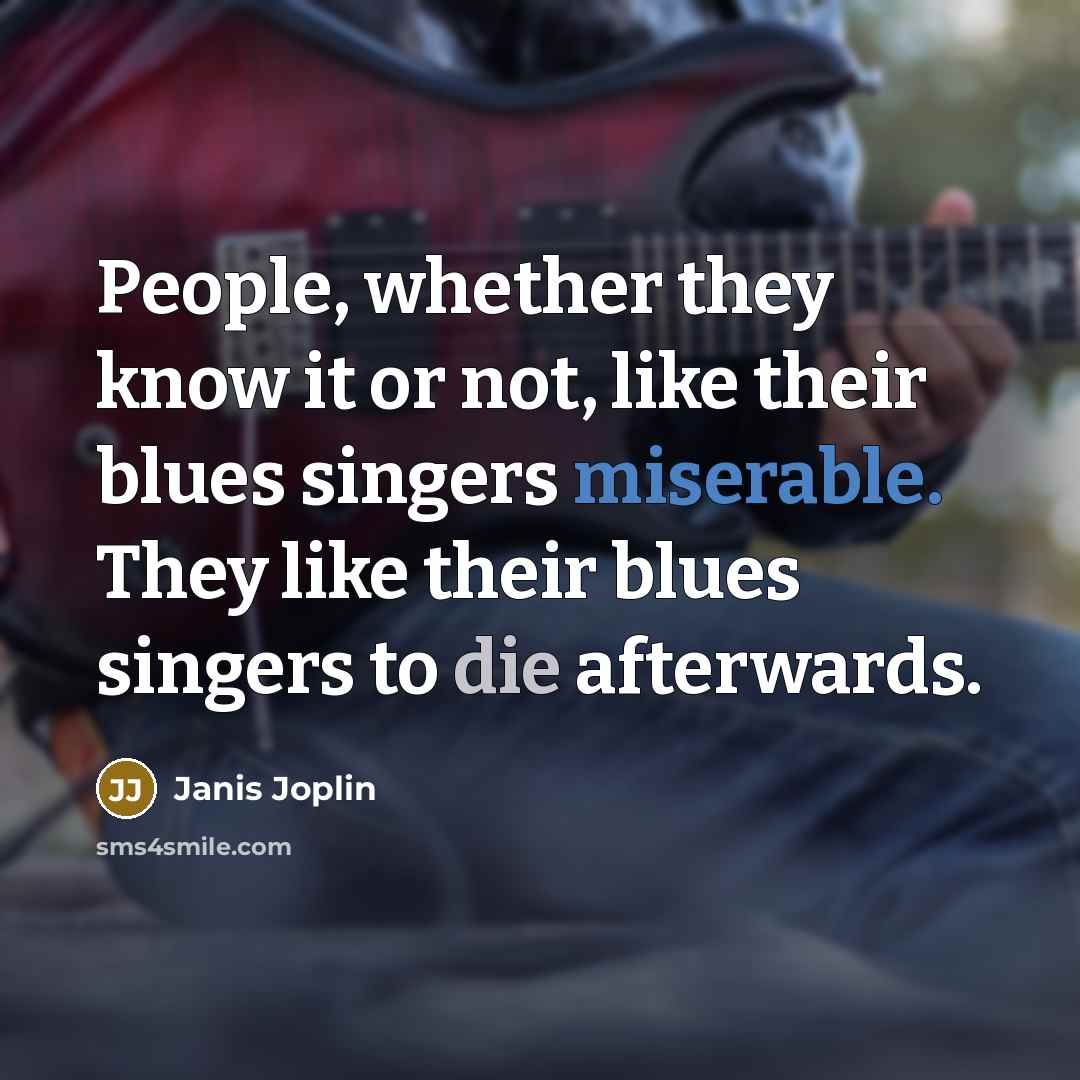 “People, whether they know it or not, like their blues singers miserable. They like their blues singers to die afterwards.” quote by Janis Joplin