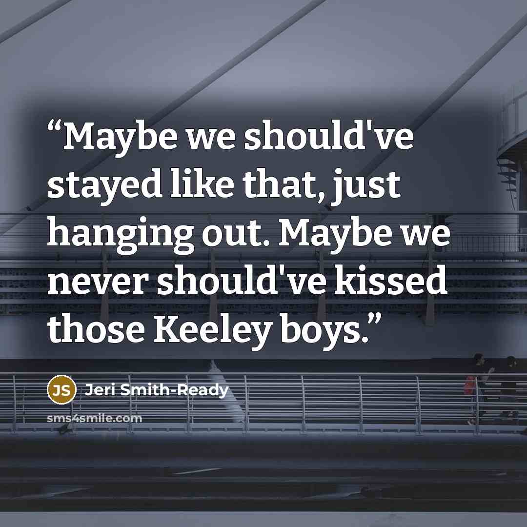 “Maybe we should've stayed like that, just hanging out. Maybe we never should've kissed those Keeley boys.” quote by Jeri Smith-Ready