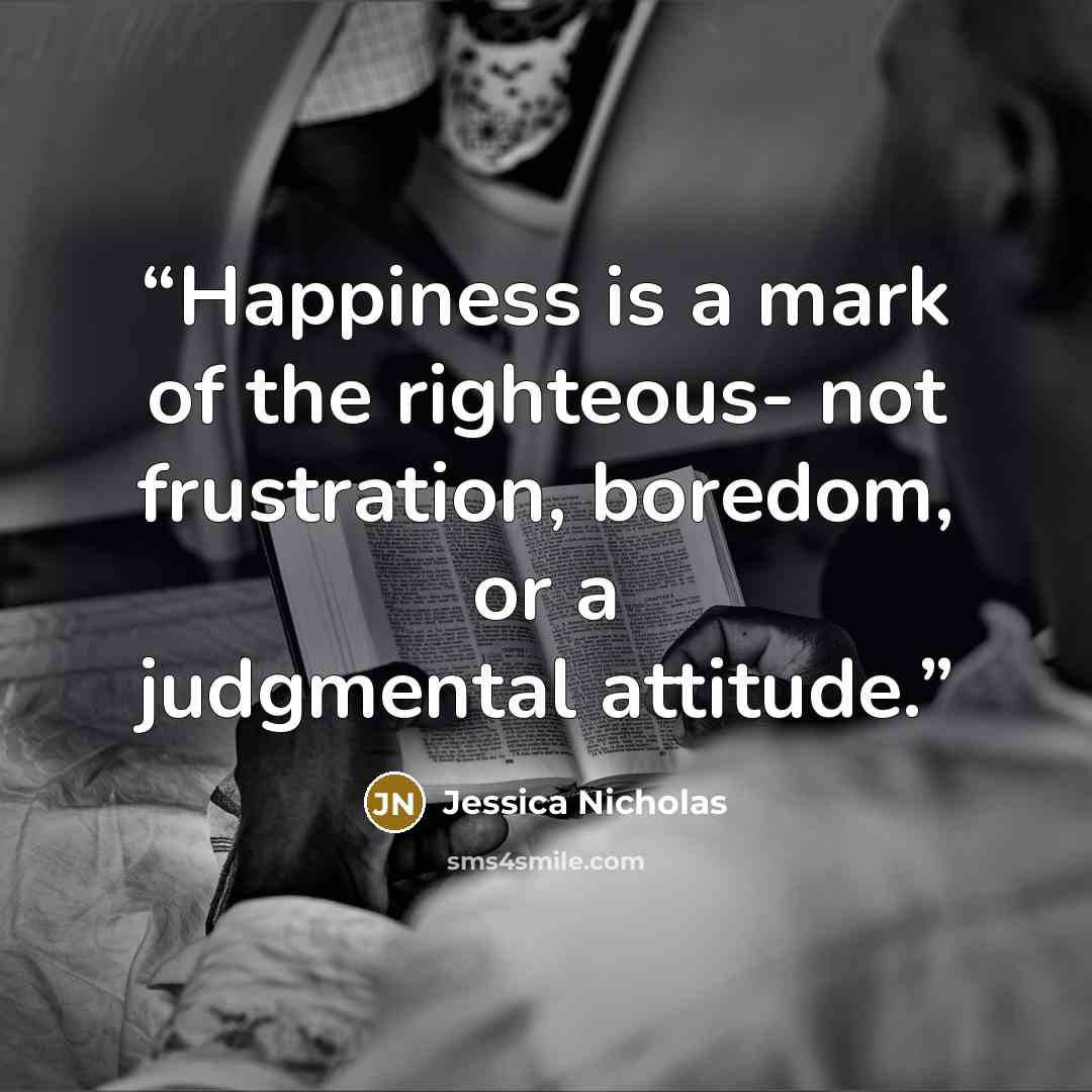 “Happiness is a mark of the righteous- not frustration, boredom, or a judgmental attitude.” quote by Jessica Nicholas