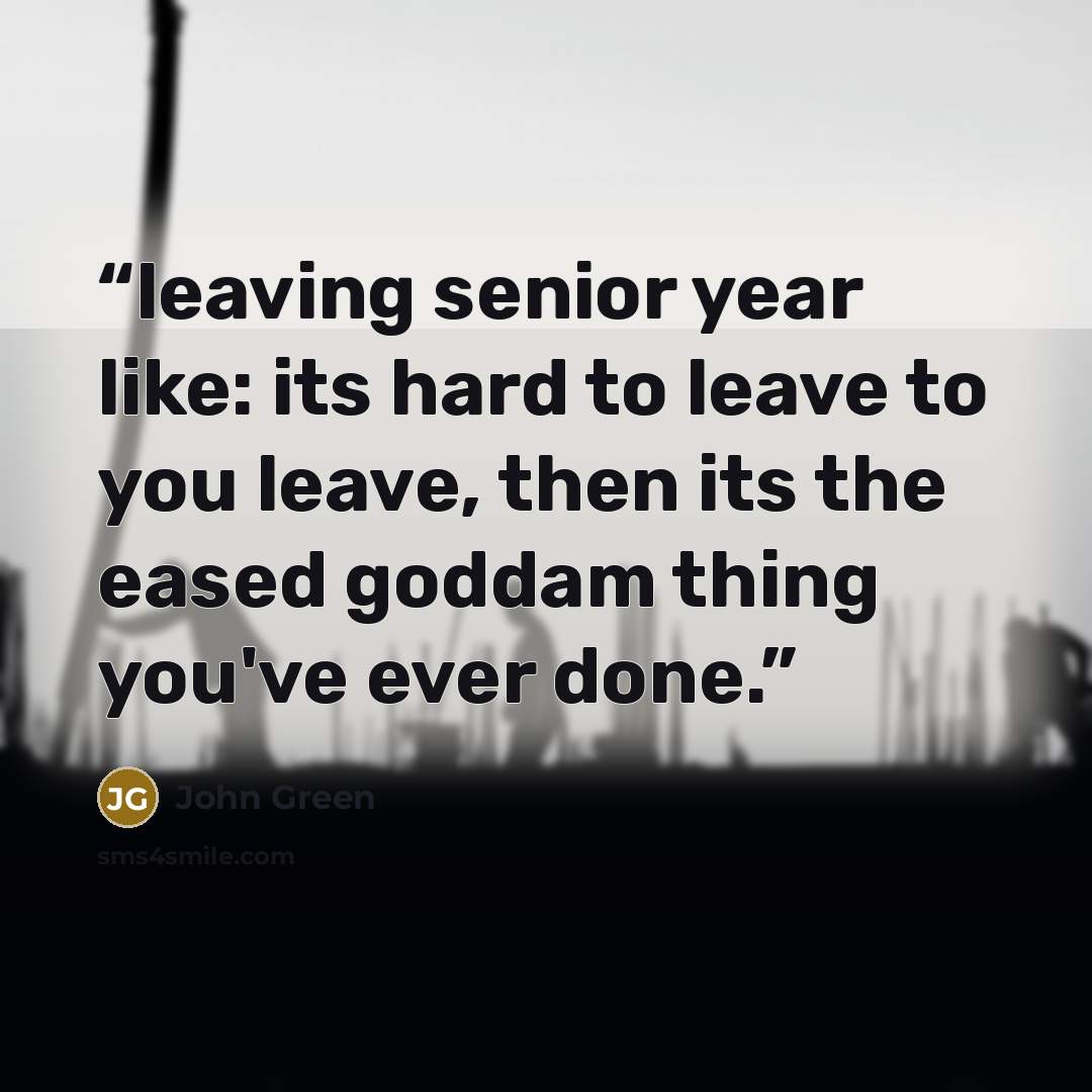 “leaving senior year like: its hard to leave to you leave, then its the eased goddam thing you've ever done.” quote by John Green