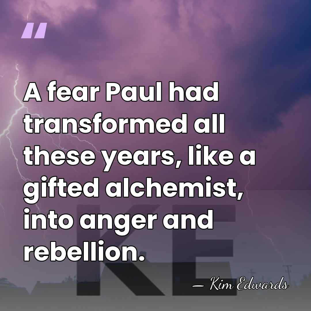 A fear Paul had transformed all these years, like a gifted alchemist,&hellip; - Kim Edwards