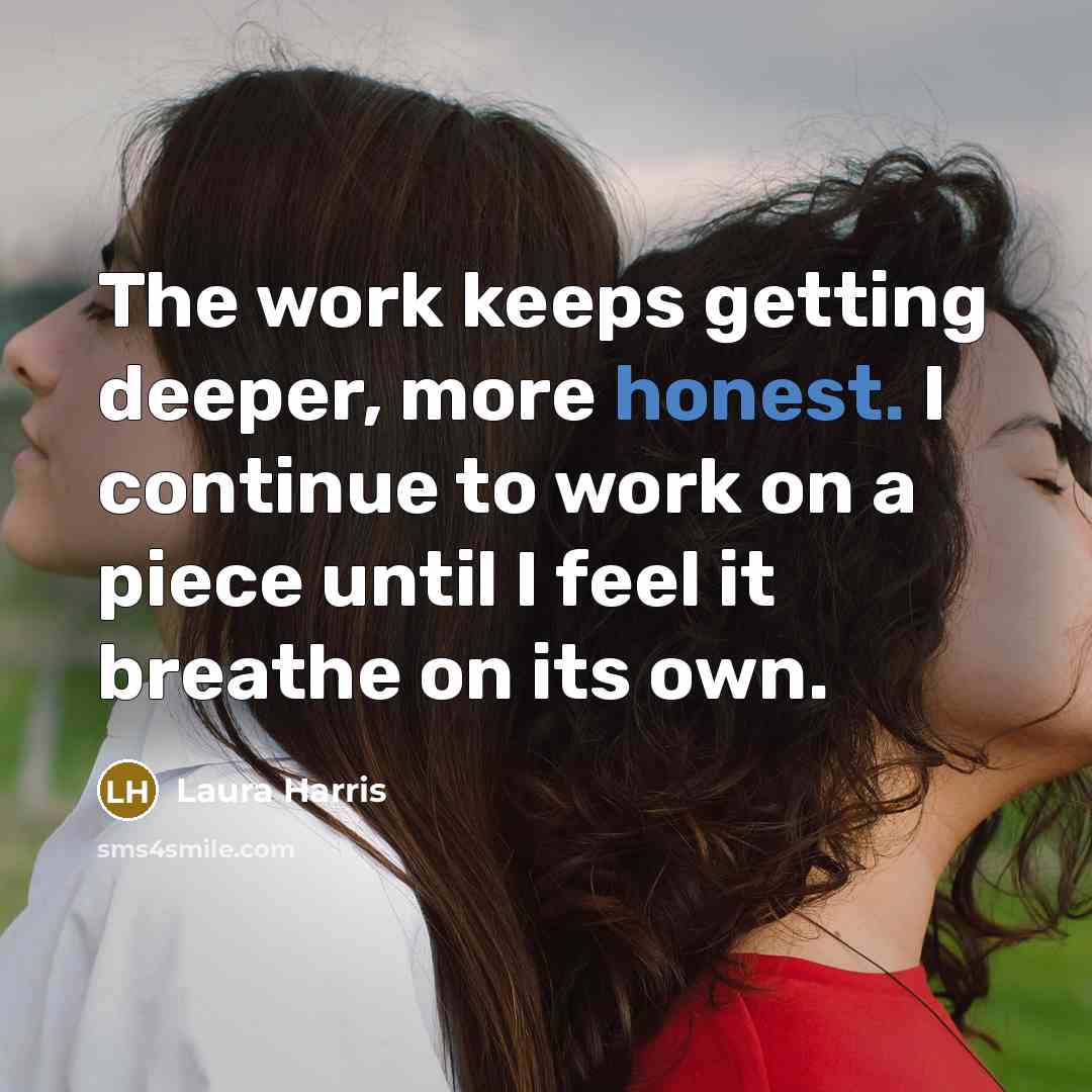 “The work keeps getting deeper, more honest. I continue to work on a piece until I feel it breathe on its own.” quote by Laura Harris