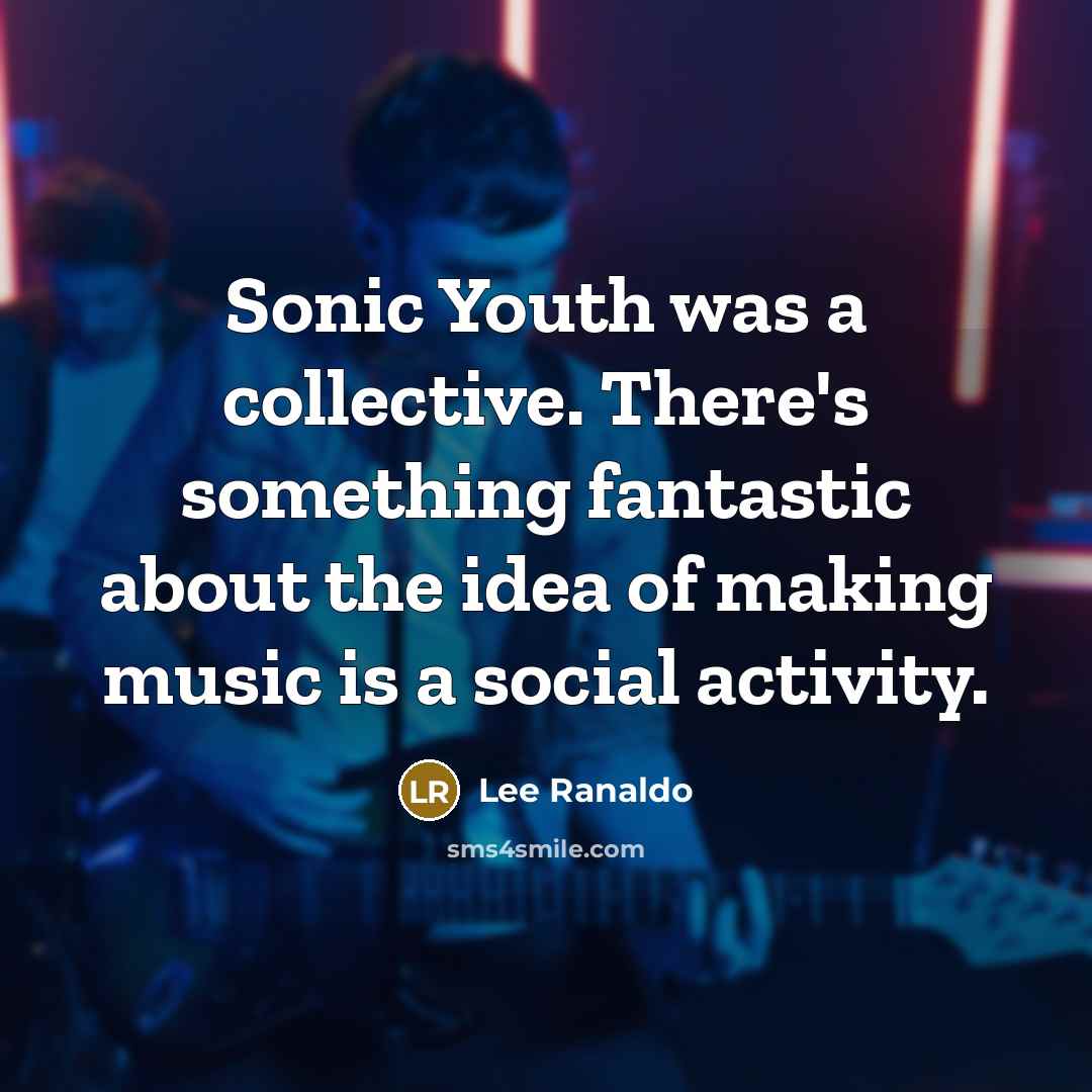 “Sonic Youth was a collective. There's something fantastic about the idea of making music is a social activity.” quote by Lee Ranaldo
