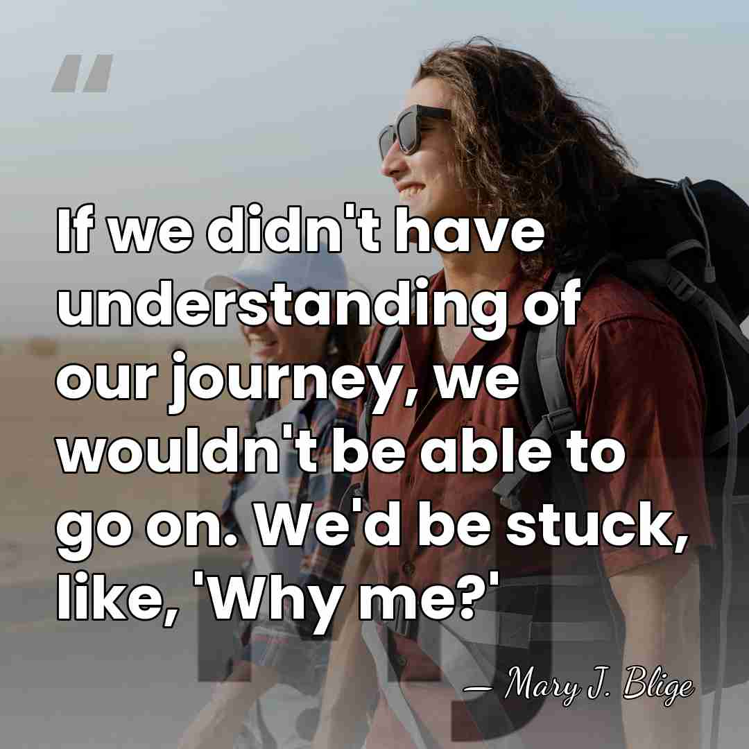If we didn't have understanding of our journey, we wouldn't be able&hellip; - Mary J. Blige