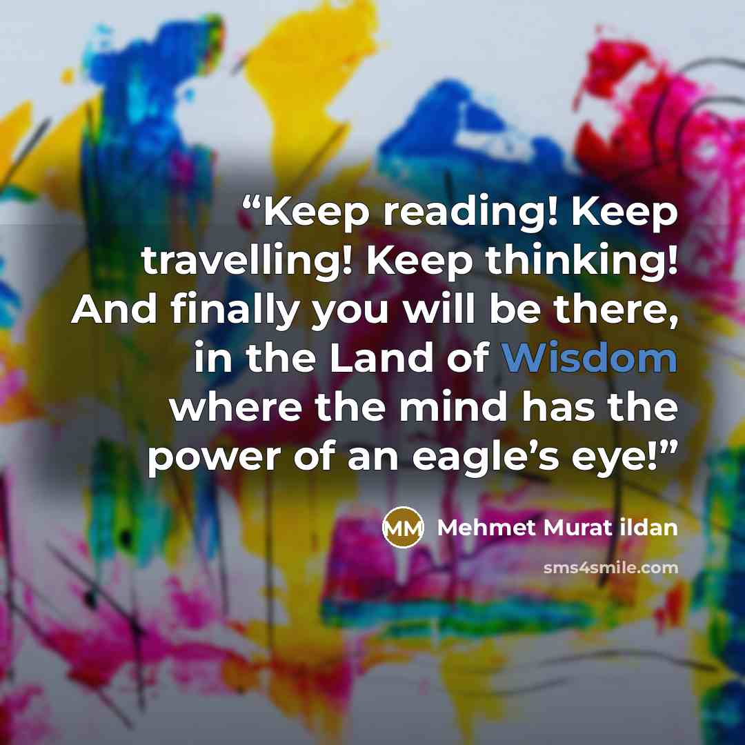 “Keep reading! Keep travelling! Keep thinking! And finally you will be there, in the Land of Wisdom where the mind has the power of an eagle’s eye!” quote by Mehmet Murat ildan