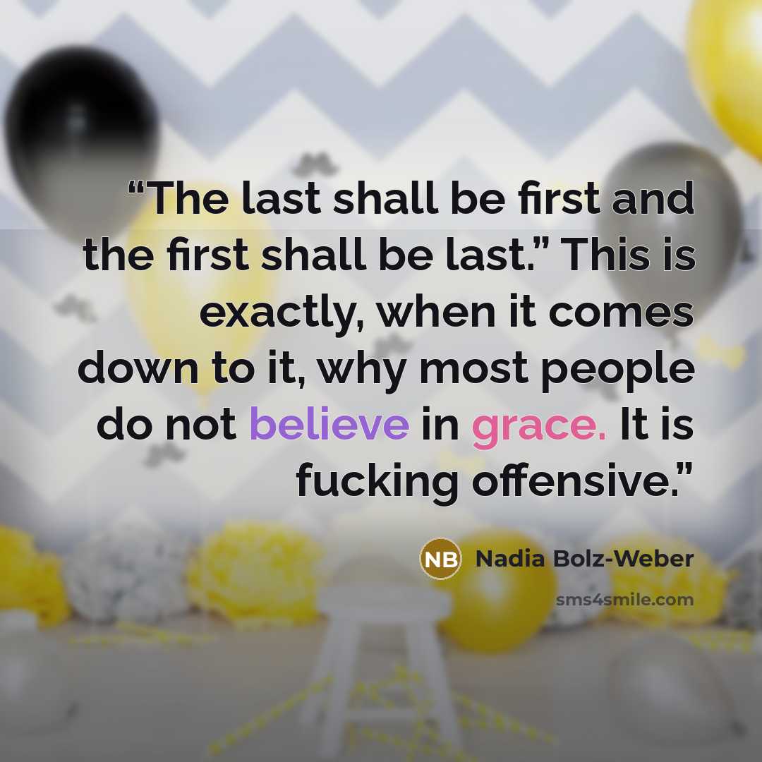 “The last shall be first and the first shall be last.” This is exactly, when it comes down to it, why most people do not believe in grace. It is fucking offensive.” quote by Nadia Bolz-Weber