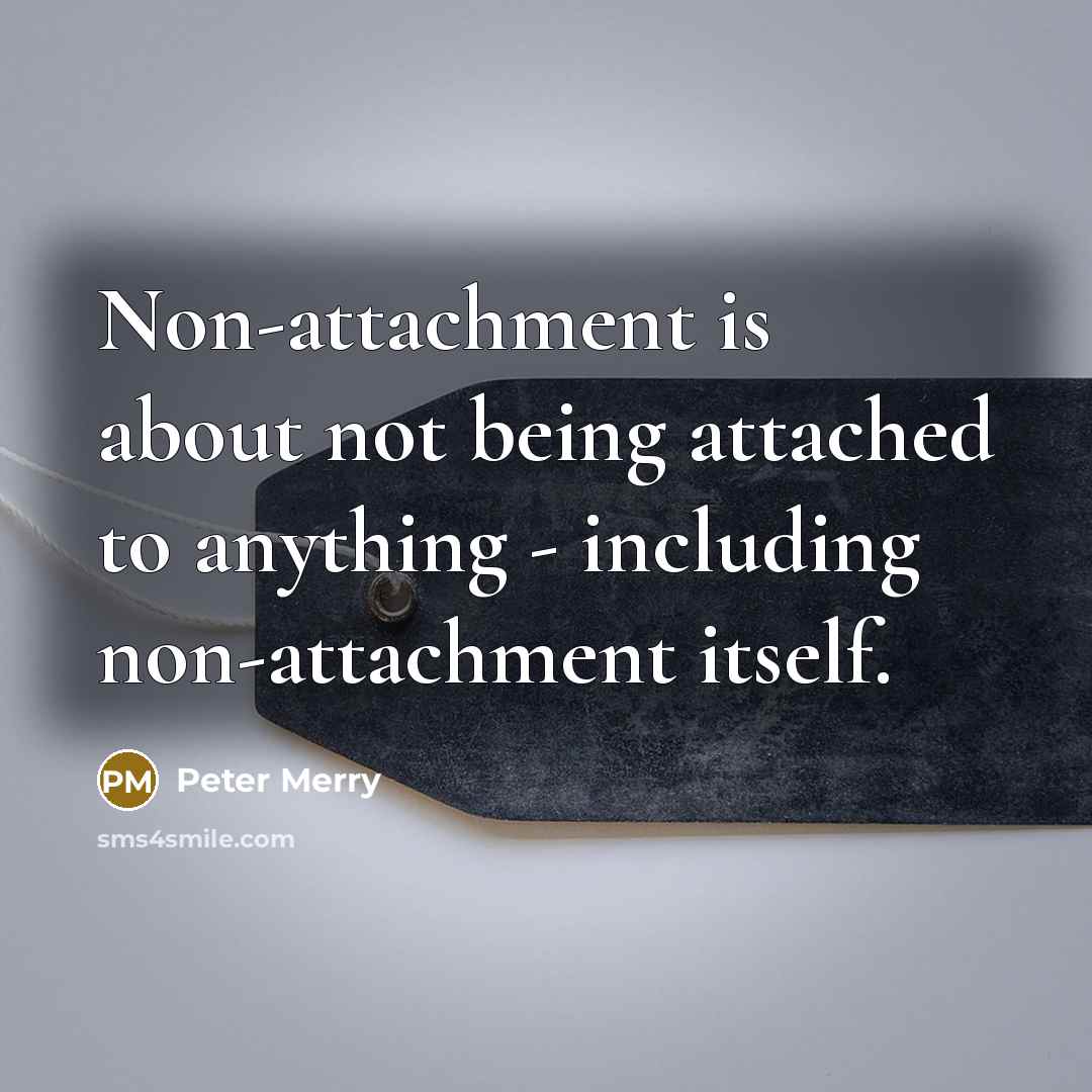 “Non-attachment is about not being attached to anything - including non-attachment itself.” quote by Peter Merry