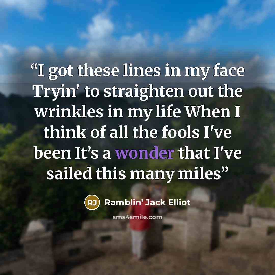 “I got these lines in my face Tryin' to straighten out the wrinkles in my life When I think of all the fools I've been It’s a wonder that I've sailed this many miles” quote by Ramblin' Jack Elliot