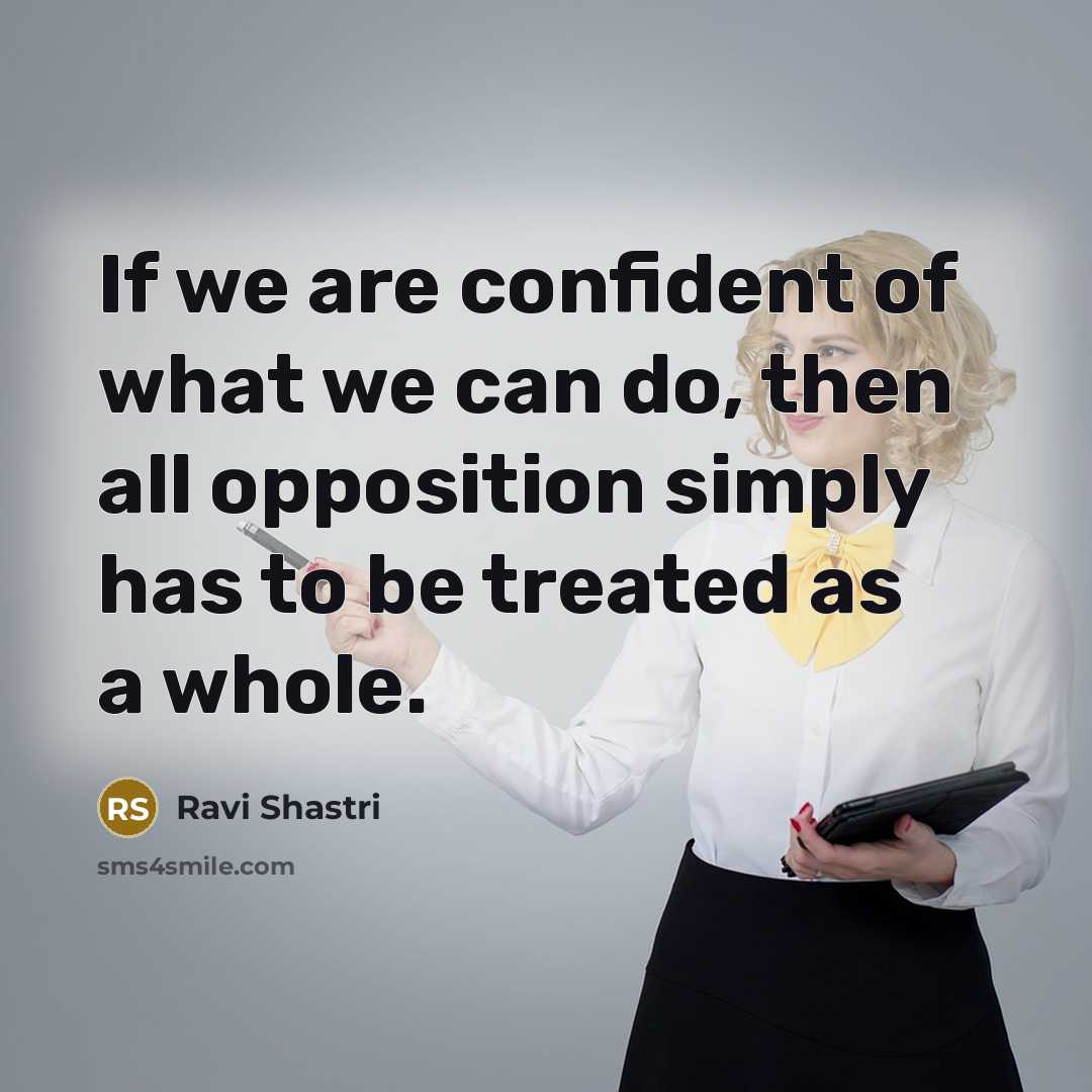 “If we are confident of what we can do, then all opposition simply has to be treated as a whole.” quote by Ravi Shastri